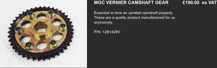 MGC VERNIER CAMSHAFT GEAR           £190.00  ex VAT Essential to time an uprated camshaft properly. These are a quality product manufactured for us exclusively.   P/N: 12B1429V